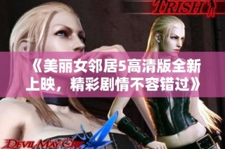 《美丽女邻居5高清版全新上映，精彩剧情不容错过》