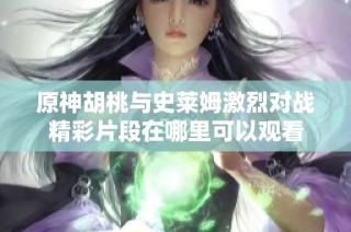 原神胡桃与史莱姆激烈对战精彩片段在哪里可以观看