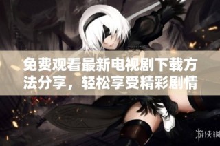免费观看最新电视剧下载方法分享，轻松享受精彩剧情