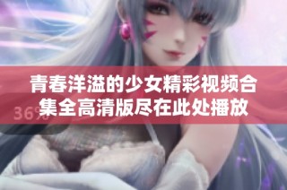 青春洋溢的少女精彩视频合集全高清版尽在此处播放