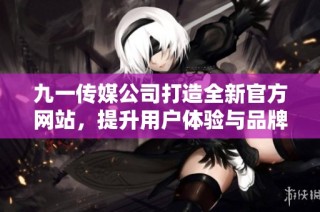 九一传媒公司打造全新官方网站，提升用户体验与品牌形象