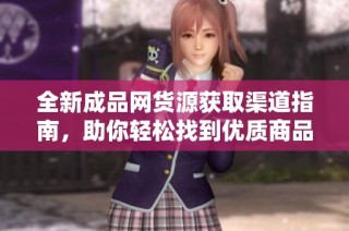 全新成品网货源获取渠道指南，助你轻松找到优质商品来源