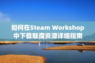 如何在Steam Workshop中下载魅魔资源详细指南
