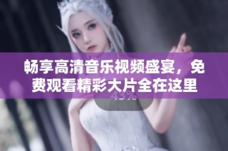畅享高清音乐视频盛宴，免费观看精彩大片全在这里