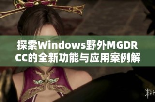 探索Windows野外MGDRCC的全新功能与应用案例解析