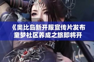 《奥比岛新开服宣传片发布 童梦社区养成之旅即将开启》