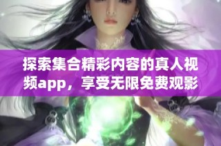 探索集合精彩内容的真人视频app，享受无限免费观影乐趣