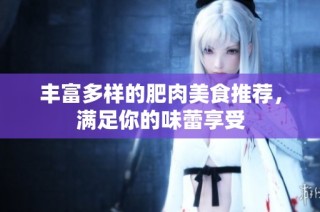 丰富多样的肥肉美食推荐，满足你的味蕾享受
