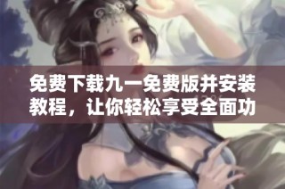 免费下载九一免费版并安装教程，让你轻松享受全面功能