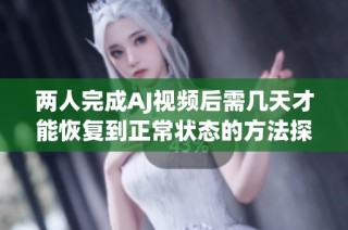 两人完成AJ视频后需几天才能恢复到正常状态的方法探讨