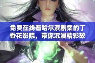 免费在线看哈尔滨剧集的丁香花影院，带你沉浸精彩故事！
