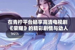 在青柠平台畅享高清电视剧《荣耀》的精彩剧情与动人故事