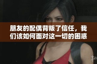 朋友的配偶背叛了信任，我们该如何面对这一切的困惑与痛苦