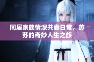 同居家族情深共妻日常，苏苏的奇妙人生之旅