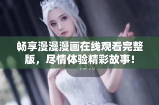 畅享漫漫漫画在线观看完整版，尽情体验精彩故事！