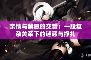 亲情与禁忌的交错：一段复杂关系下的迷惑与挣扎