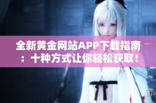 全新黄金网站APP下载指南：十种方式让你轻松获取！