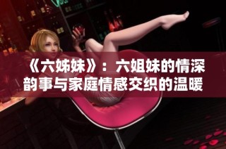 《六姊妹》：六姐妹的情深韵事与家庭情感交织的温暖故事