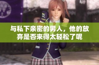 与私下亲密的男人，他的放弃是否来得太轻松了呢