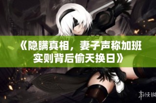 《隐瞒真相，妻子声称加班实则背后偷天换日》