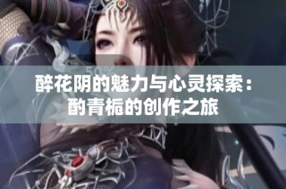 醉花阴的魅力与心灵探索：酌青栀的创作之旅