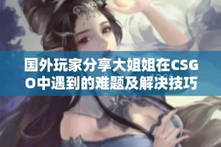 国外玩家分享大姐姐在CSGO中遇到的难题及解决技巧