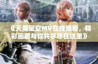 《天美星空MV在线观看，精彩画面与你共享尽在这里》