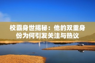 校霸身世揭秘：他的双重身份为何引发关注与热议