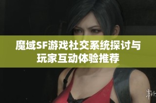 魔域SF游戏社交系统探讨与玩家互动体验推荐