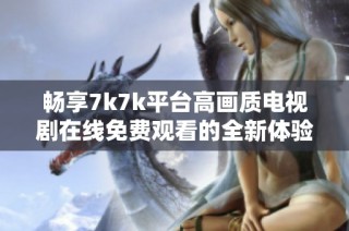 畅享7k7k平台高画质电视剧在线免费观看的全新体验