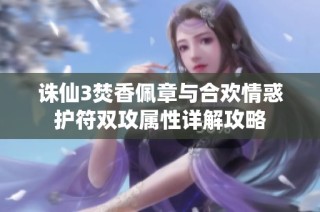 诛仙3焚香佩章与合欢情惑护符双攻属性详解攻略