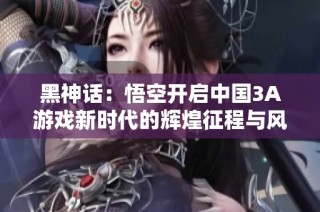 黑神话：悟空开启中国3A游戏新时代的辉煌征程与风潮