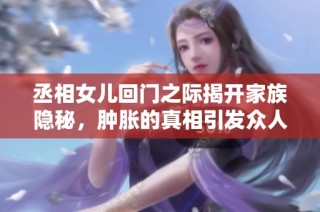 丞相女儿回门之际揭开家族隐秘，肿胀的真相引发众人惊愕
