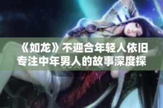 《如龙》不迎合年轻人依旧专注中年男人的故事深度探讨