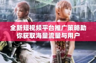 全新短视频平台推广策略助你获取海量流量与用户