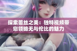 探索蕾丝之美：独特视频带您领略无与伦比的魅力