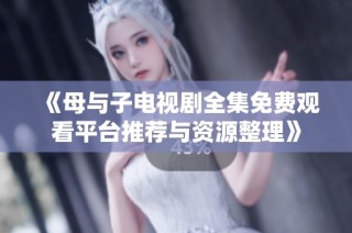 《母与子电视剧全集免费观看平台推荐与资源整理》