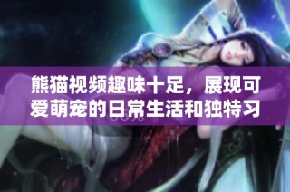 熊猫视频趣味十足，展现可爱萌宠的日常生活和独特习性