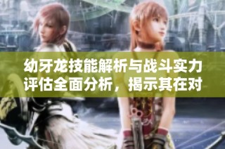 幼牙龙技能解析与战斗实力评估全面分析，揭示其在对战中的表现与潜力
