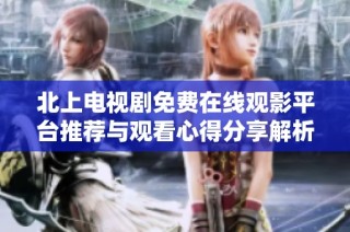北上电视剧免费在线观影平台推荐与观看心得分享解析