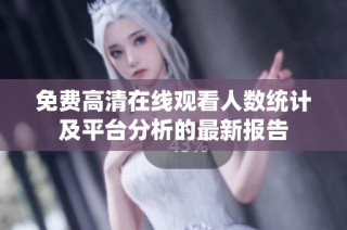 免费高清在线观看人数统计及平台分析的最新报告