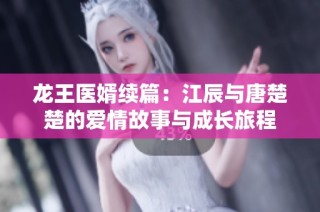 龙王医婿续篇：江辰与唐楚楚的爱情故事与成长旅程