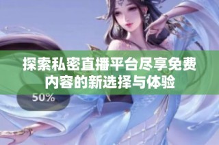 探索私密直播平台尽享免费内容的新选择与体验