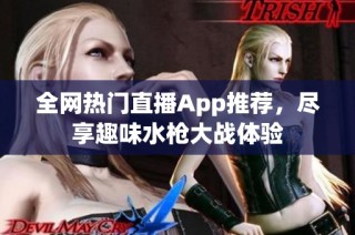 全网热门直播App推荐，尽享趣味水枪大战体验