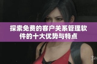 探索免费的客户关系管理软件的十大优势与特点