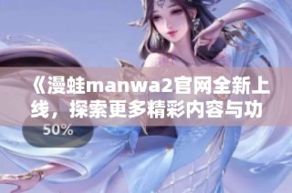《漫蛙manwa2官网全新上线，探索更多精彩内容与功能》