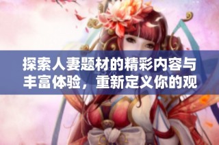 探索人妻题材的精彩内容与丰富体验，重新定义你的观影选择