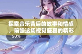 探索音乐背后的故事和情感，前瞻这场视觉盛宴的精彩MV欣赏