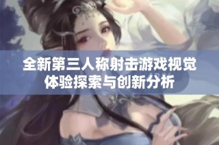 全新第三人称射击游戏视觉体验探索与创新分析