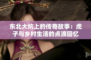 东北大炕上的传奇故事：虎子与乡村生活的点滴回忆